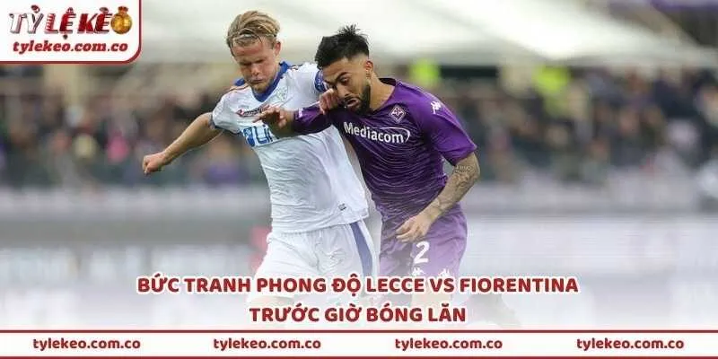 Bức tranh phong độ Lecce vs Fiorentina trước giờ bóng lăn