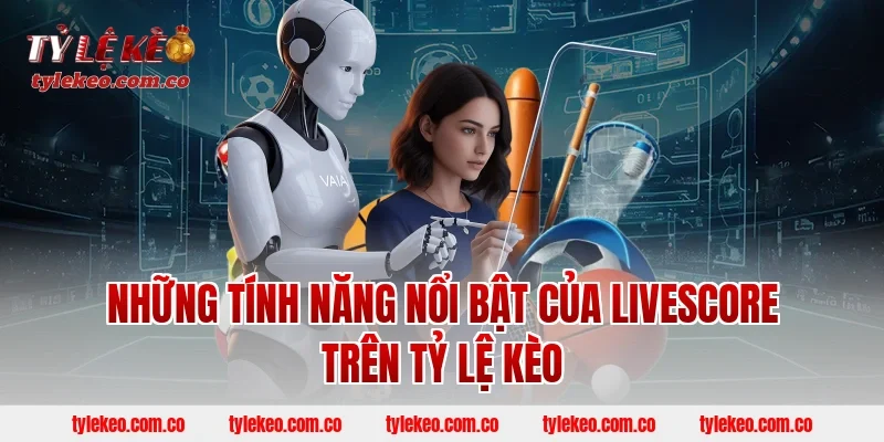 Những Tính Năng Nổi Bật Của LiveScore Trên Tỷ Lệ Kèo