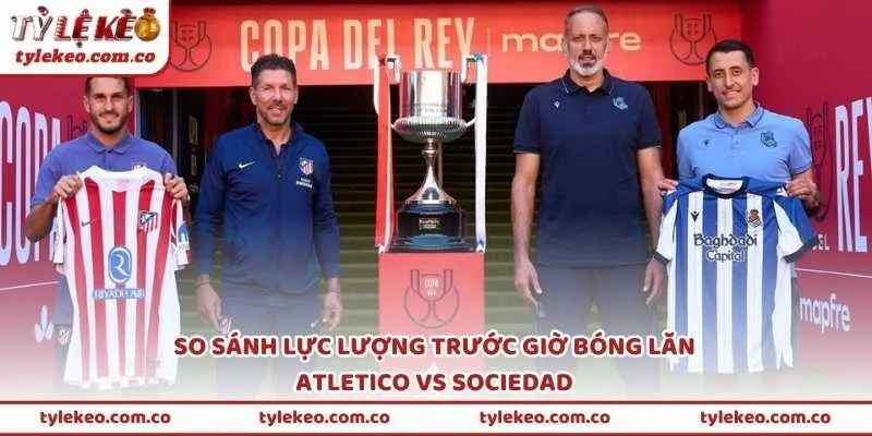 So sánh lực lượng trước giờ bóng lăn Atletico vs Sociedad