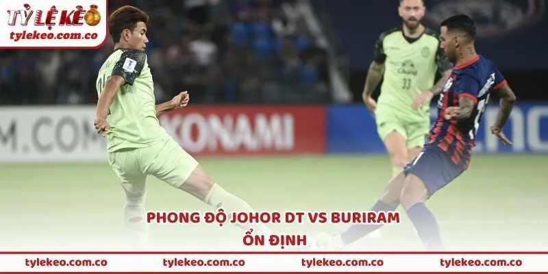 Phong độ Johor DT vs Buriram: Ổn định nhưng chịu áp lực sau sân chơi châu lục